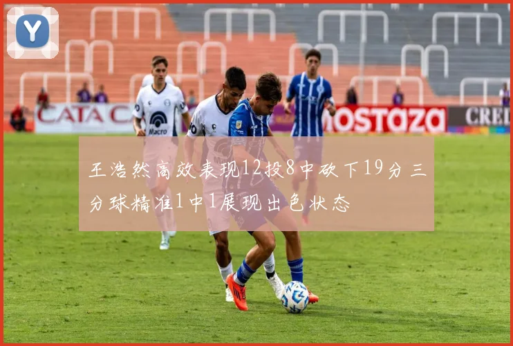 王浩然高效表现12投8中砍下19分三分球精准1中1展现出色状态
