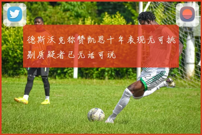 德斯沃克称赞凯恩十年表现无可挑剔质疑者已无话可说