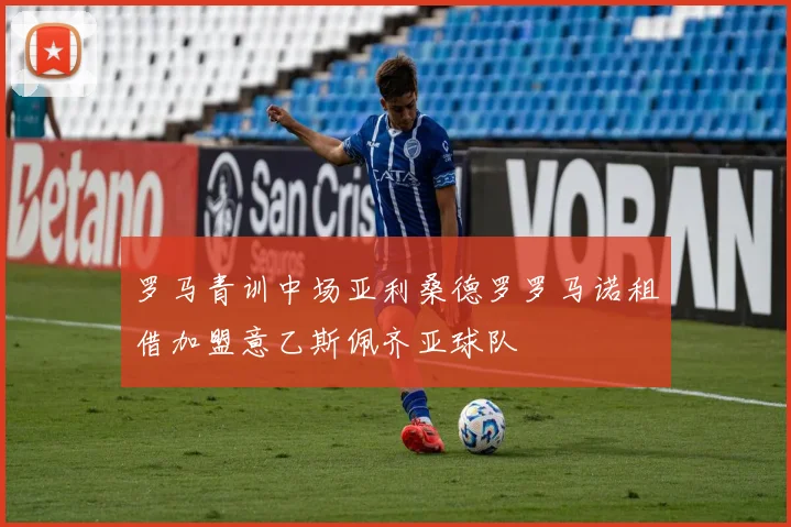 罗马青训中场亚利桑德罗罗马诺租借加盟意乙斯佩齐亚球队