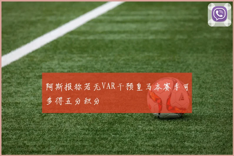 阿斯报称若无VAR干预皇马本赛季可多得五分积分