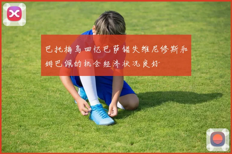 巴托梅乌回忆巴萨错失维尼修斯和姆巴佩的机会经济状况良好