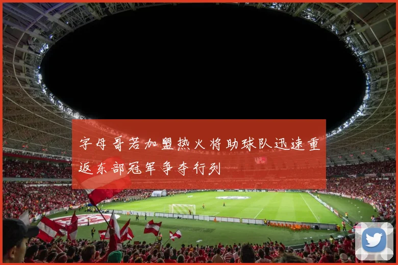 字母哥若加盟热火将助球队迅速重返东部冠军争夺行列