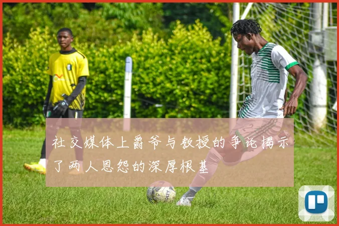 社交媒体上爵爷与教授的争论揭示了两人恩怨的深厚根基