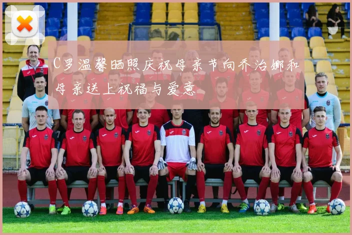 C罗温馨晒照庆祝母亲节向乔治娜和母亲送上祝福与爱意