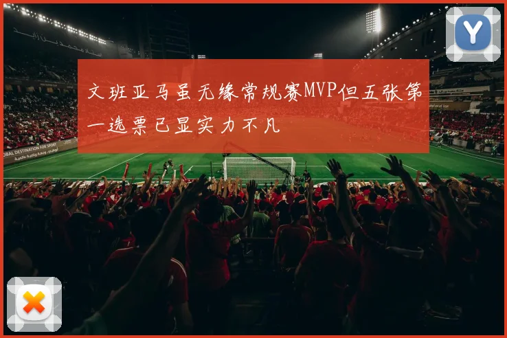 文班亚马虽无缘常规赛MVP但五张第一选票已显实力不凡