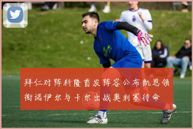 拜仁对阵科隆首发阵容公布凯恩领衔诺伊尔与卡尔出战奥利塞待命