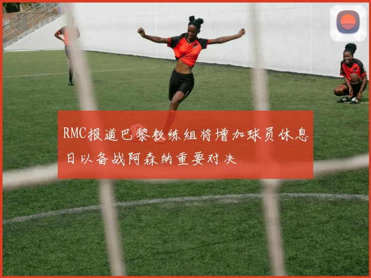 RMC报道巴黎教练组将增加球员休息日以备战阿森纳重要对决