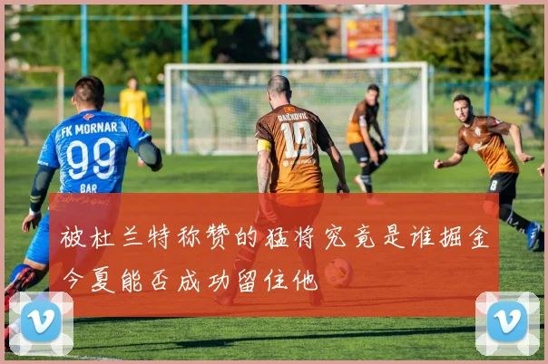 被杜兰特称赞的猛将究竟是谁掘金今夏能否成功留住他