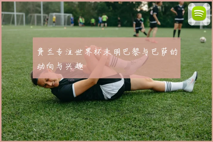 费兰专注世界杯未明巴黎与巴萨的动向与兴趣