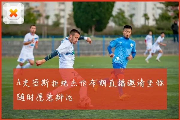 A史密斯拒绝杰伦布朗直播邀请坚称随时愿意辩论