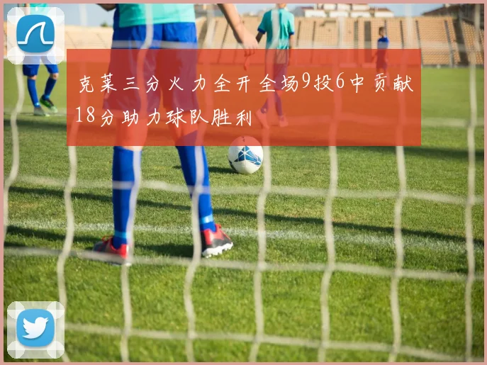 克莱三分火力全开全场9投6中贡献18分助力球队胜利