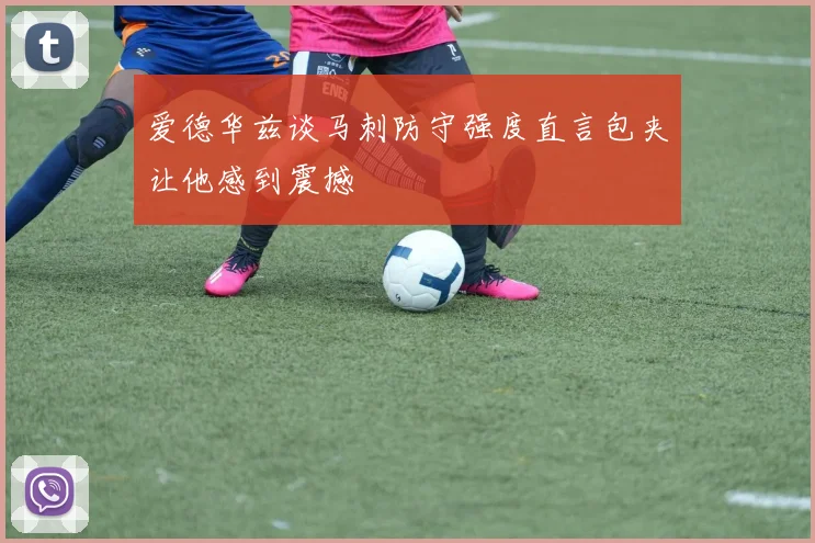 爱德华兹谈马刺防守强度直言包夹让他感到震撼
