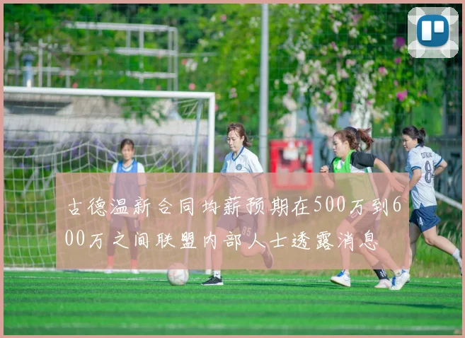 古德温新合同均薪预期在500万到600万之间联盟内部人士透露消息