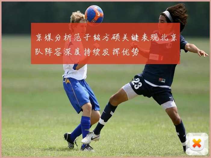 京媒分析范子铭方硕关键表现北京队阵容深度持续发挥优势