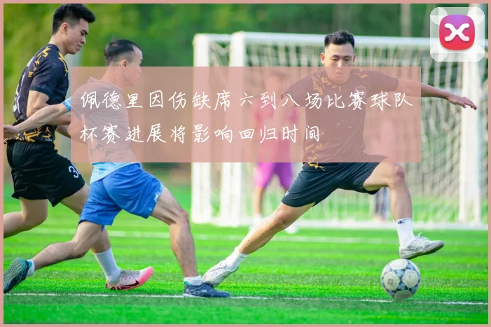 佩德里因伤缺席六到八场比赛球队杯赛进展将影响回归时间