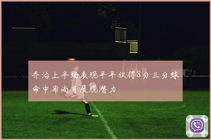 乔治上半场表现平平仅得8分三分球命中率尚可展现潜力
