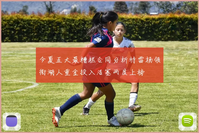 今夏五大最糟糕合同分析特雷杨领衔湖人重金投入活塞两度上榜