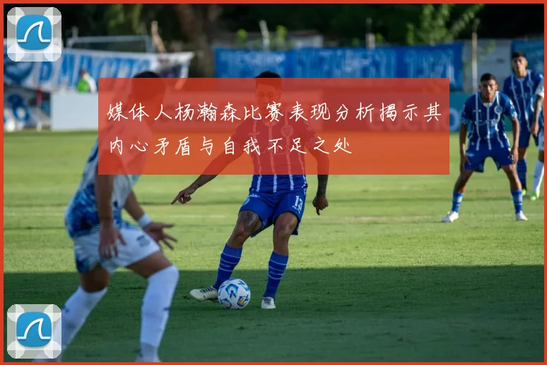 媒体人杨瀚森比赛表现分析揭示其内心矛盾与自我不足之处