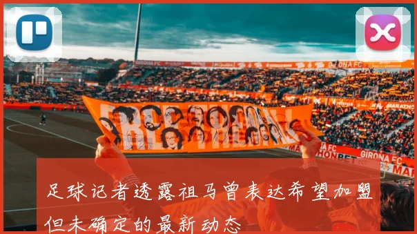 足球记者透露祖马曾表达希望加盟但未确定的最新动态