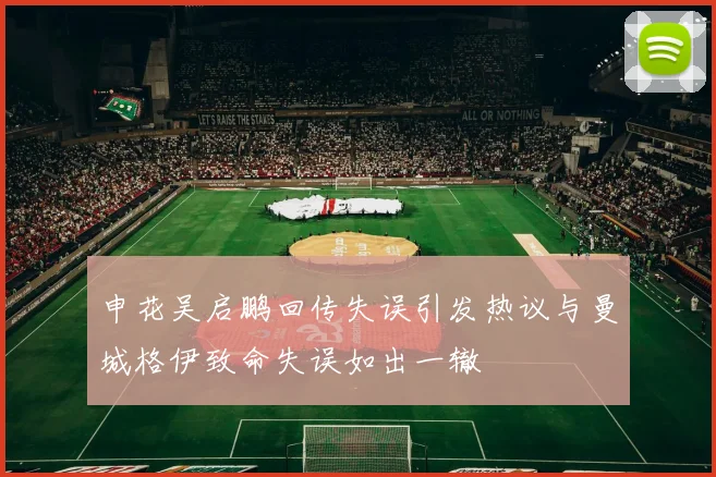 申花吴启鹏回传失误引发热议与曼城格伊致命失误如出一辙