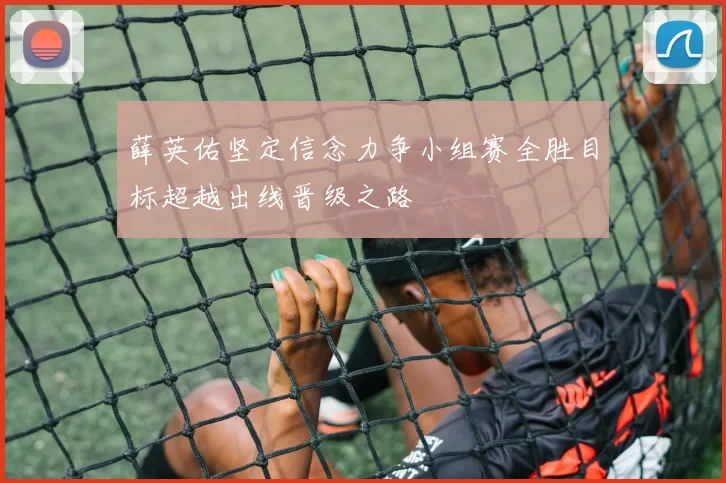 薛英佑坚定信念力争小组赛全胜目标超越出线晋级之路